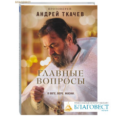 Главные вопросы. О Боге, вере, жизни. Протоиерей Андрей Ткачев