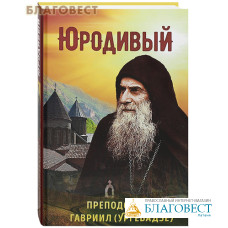 Юродивый. Преподобный Гавриил (Ургебадзе)