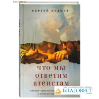 Что мы ответим атеистам. Почему христианство истинно, а атеизм ошибочен. Сергей Худиев