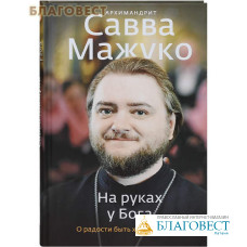 На руках у Бога. О радости быть христианином. Архимандрит Савва Мажуко