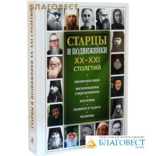 Старцы и подвижники XX-XXI столетий. Жизнеописания, воспоминания современников, поучения, подвиги и чудеса, молитвы