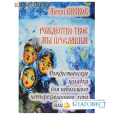 Рождество Твое мы прославим. Рождественские колядки для небольшого четырехголосного хора или квартета. Антон Висков