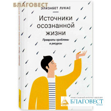 Источники осознанной жизни. Преврати проблемы в ресурсы. Элизабет Лукас