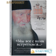 Мы все с вами встретимся…! Жизнеописание воспитанника Даниловских новомучеников архимандрита Даниила (Сарычева) и его рассказы о чудесах и подвижниках ХХ века