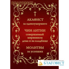 Акафист за единоумершего. Чин литии, совершаемой мирянином дома и на кладбище. Молитвы за усопших
