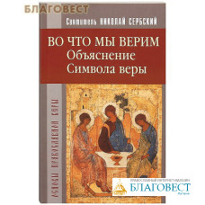 Во что мы верим? Объяснение Символа веры. Святитель Николай Сербский