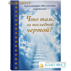 Что там, за последней чертой? Архимандрит Мелхиседек (Артюхин)