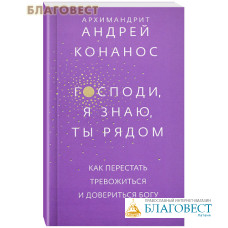 Господи, я знаю, Ты рядом. Как перестать тревожиться и довериться Богу. Архимандрит Андрей (Конанос)
