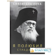 Я полюбил страдание. Святитель Лука (Войно-Ясенецкий)