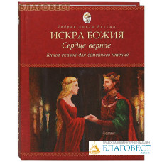 Искра Божия. Сердце верное. Книга сказок для семейного чтения