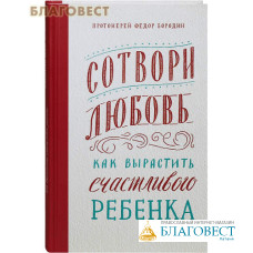 Сотвори любовь. Как вырастить счастливого ребенка. Протоиерей Федор Бородин